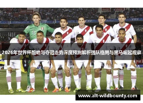 2026年世界杯前瞻与夺冠走势深度预测解析强队格局与黑马崛起观察