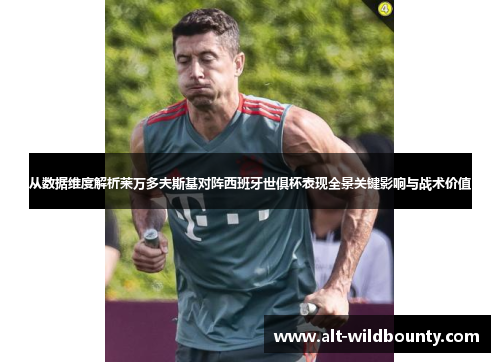 从数据维度解析莱万多夫斯基对阵西班牙世俱杯表现全景关键影响与战术价值