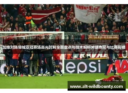 加维对阵曼城亚冠赛场高光时刻全面盘点与技术解析关键表现与比赛影响