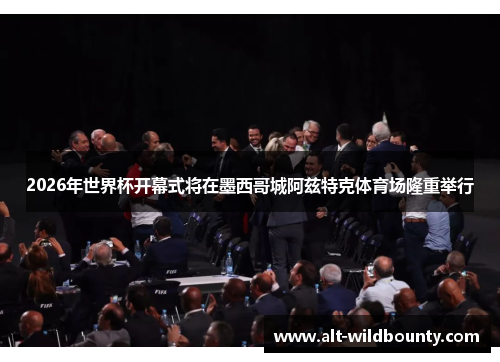 2026年世界杯开幕式将在墨西哥城阿兹特克体育场隆重举行