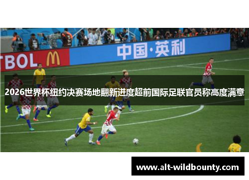 2026世界杯纽约决赛场地翻新进度超前国际足联官员称高度满意