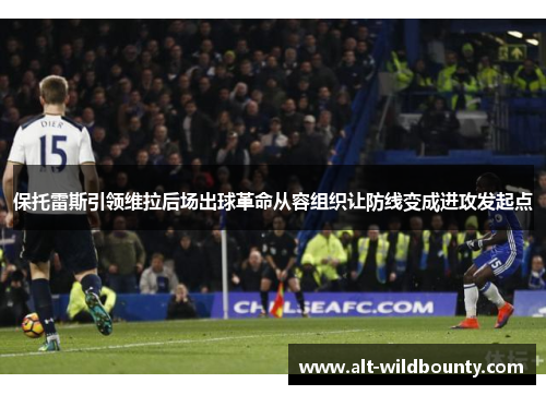 保托雷斯引领维拉后场出球革命从容组织让防线变成进攻发起点