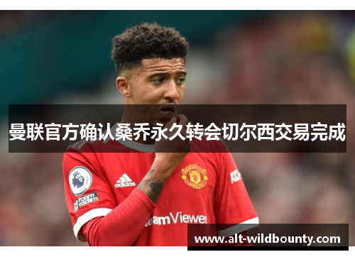 曼联官方确认桑乔永久转会切尔西交易完成 曼联官方确认桑乔永久转会切尔西交易完成
