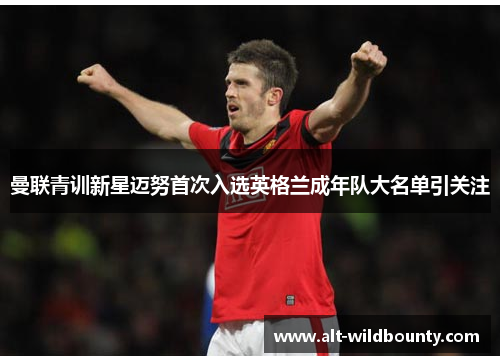 曼联青训新星迈努首次入选英格兰成年队大名单引关注