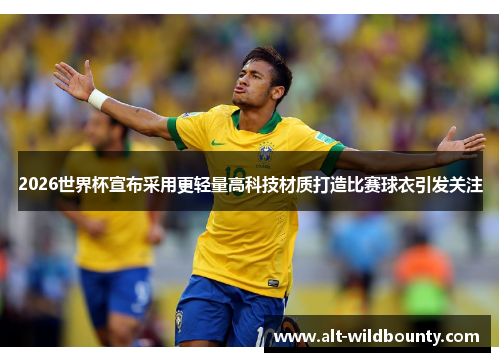 2026世界杯宣布采用更轻量高科技材质打造比赛球衣引发关注 2026世界杯宣布采用更轻量高科技材质打造比赛球衣引发关注