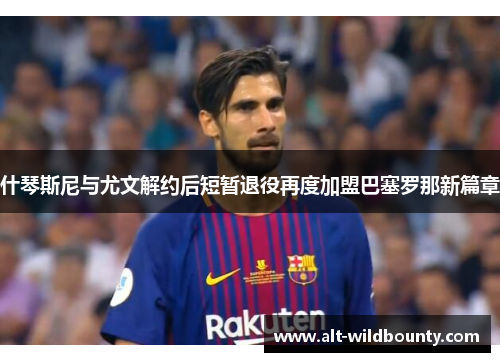 什琴斯尼与尤文解约后短暂退役再度加盟巴塞罗那新篇章