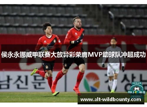 侯永永挪威甲联赛大放异彩荣膺MVP助球队冲超成功 侯永永挪威甲联赛大放异彩荣膺MVP助球队冲超成功