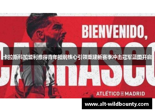 卡拉斯科加盟利雅得青年担纲核心引领重建新赛季冲击冠军蓝图开启