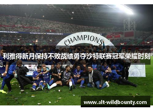 利雅得新月保持不败战绩勇夺沙特联赛冠军荣耀时刻 利雅得新月保持不败战绩勇夺沙特联赛冠军荣耀时刻
