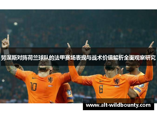 努涅斯对阵荷兰球队的法甲赛场表现与战术价值解析全面观察研究