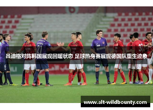 吕迪格对阵韩国展现回暖状态 足球热身赛展现德国队重生迹象 吕迪格对阵韩国展现回暖状态 足球热身赛展现德国队重生迹象