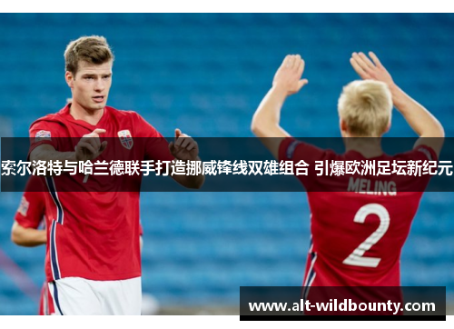 索尔洛特与哈兰德联手打造挪威锋线双雄组合 引爆欧洲足坛新纪元