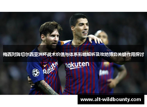 梅西对阵切尔西亚洲杯战术价值与体系影响解析及攻防博弈关键作用探讨