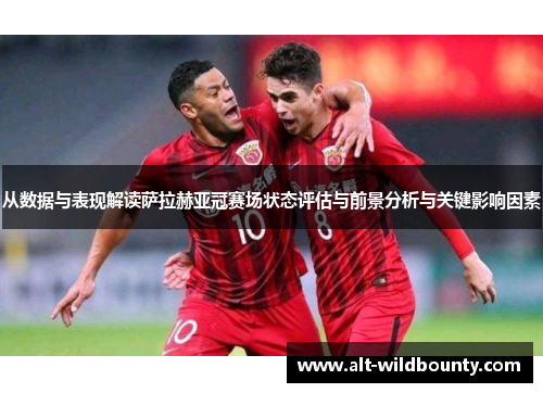 从数据与表现解读萨拉赫亚冠赛场状态评估与前景分析与关键影响因素