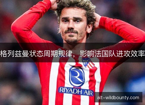 格列兹曼状态周期规律,影响法国队进攻效率 格列兹曼状态周期规律,影响法国队进攻效率